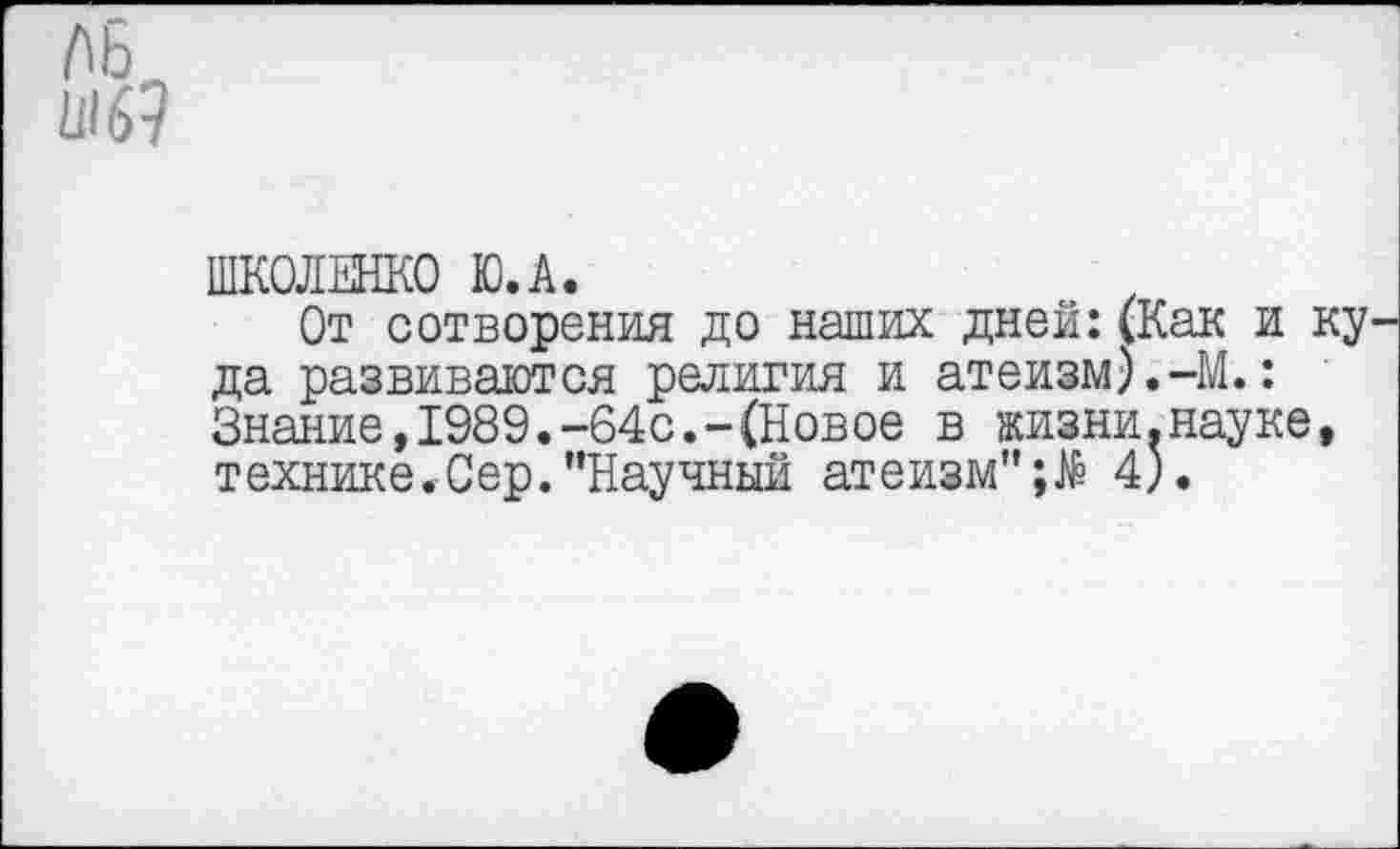 ﻿Ш69
ШКОЛЕНКО Ю.А.
От сотворения до наших дней:(Как и ку да развиваются религия и атеизм).-М.: Знание,1989.-64с.-(Новое в жизни.науке, технике.Сер."Научный атеизм"4).